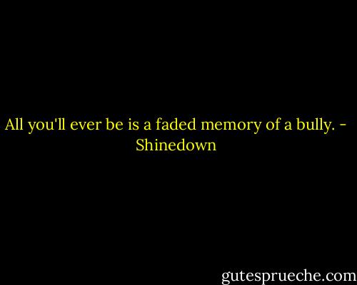 All you'll ever be is a faded memory of a bully. - Shinedown