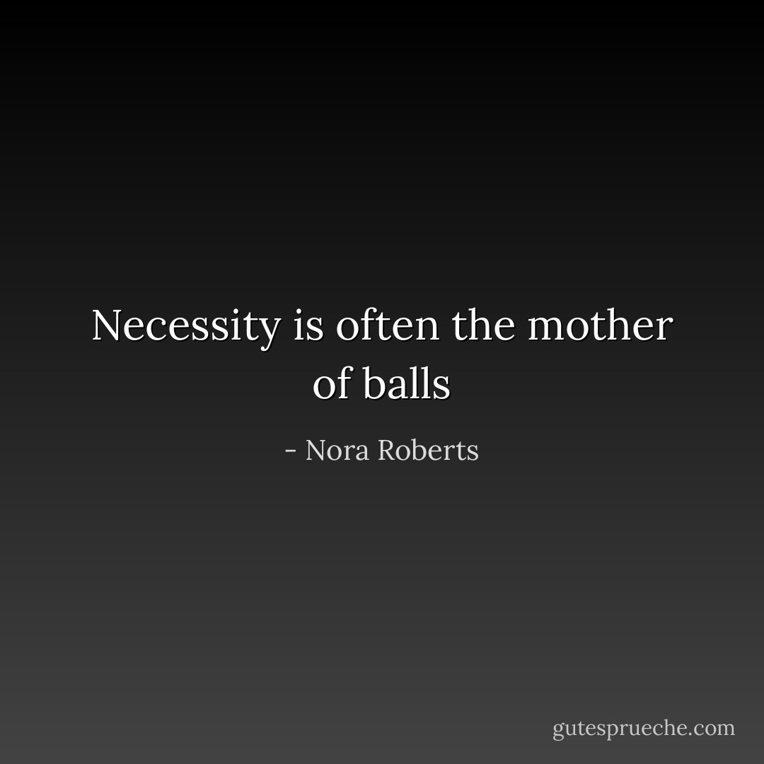 Necessity is often the mother of balls - Nora Roberts