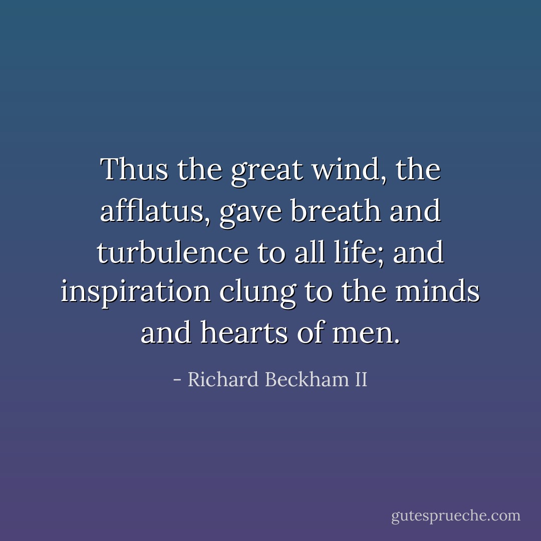 Thus the great wind, the afflatus, gave breath and turbulence to all life; and inspiration clung to the minds and hearts of men. - Richard Beckham II