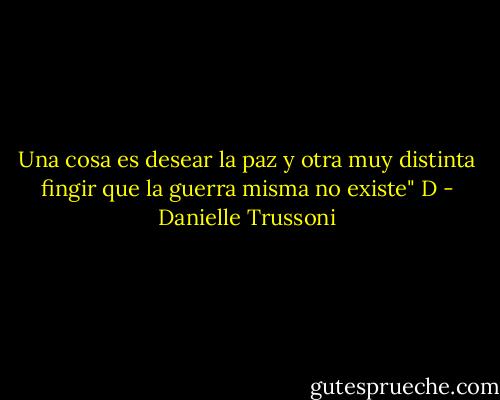 Una cosa es desear la paz y otra muy distinta fingir que la guerra misma no existe" D - Danielle Trussoni