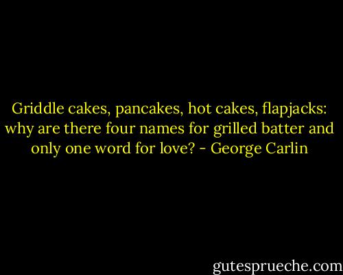 Griddle cakes, pancakes, hot cakes, flapjacks: why are there four names for grilled batter and only one word for love? - George Carlin