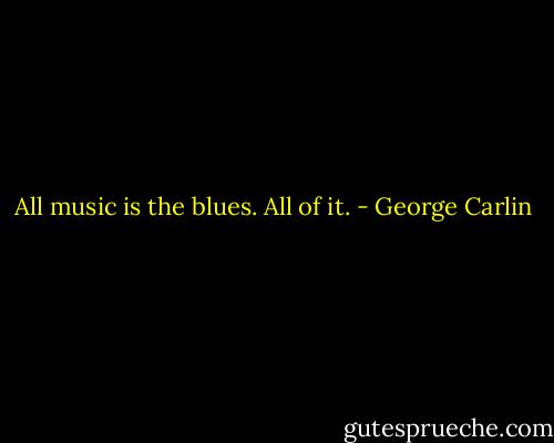 All music is the blues. All of it. - George Carlin