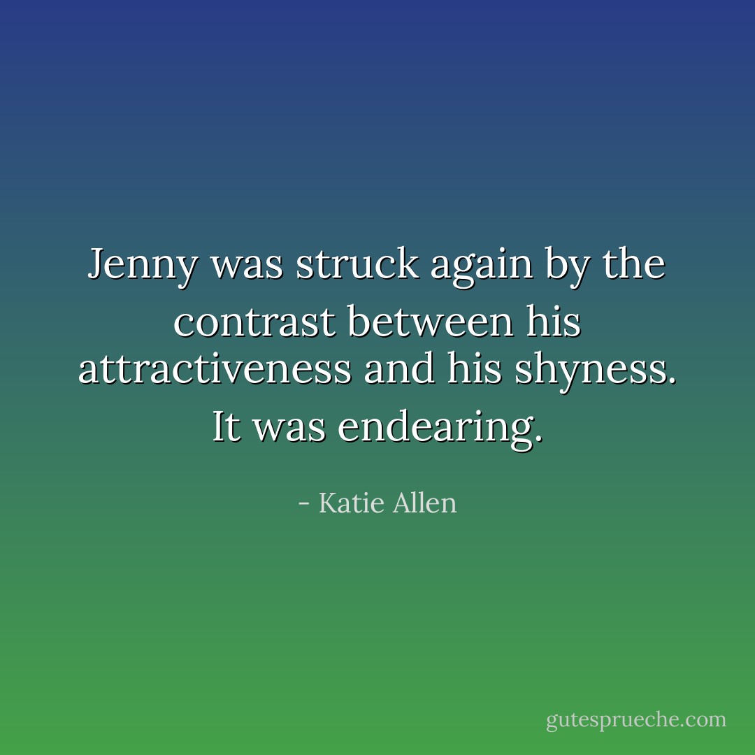 Jenny was struck again by the contrast between his attractiveness and his shyness. It was endearing. - Katie Allen