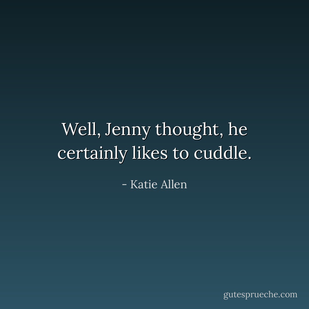 <i>Well</i>, Jenny thought, <i>he certainly likes to cuddle</i>. - Katie Allen