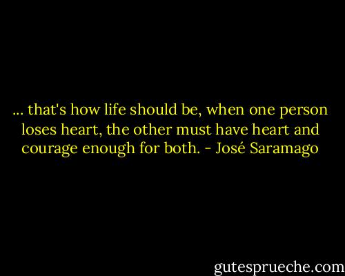 ... that's how life should be, when one person loses heart, the other must have heart and courage enough for both. - José Saramago