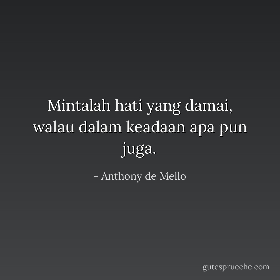 Mintalah hati yang damai, walau dalam keadaan apa pun juga. - Anthony de Mello