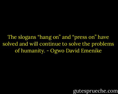 The slogans “hang on” and “press on” have solved and will continue to solve the problems of humanity. - Ogwo David Emenike