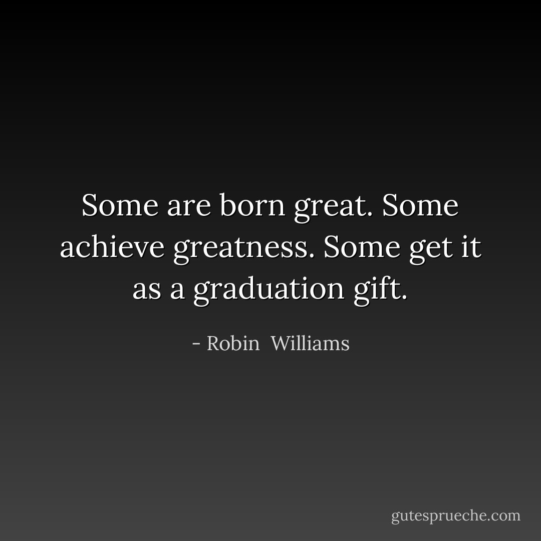 Some are born great. Some achieve greatness. Some get it as a graduation gift. - Robin  Williams