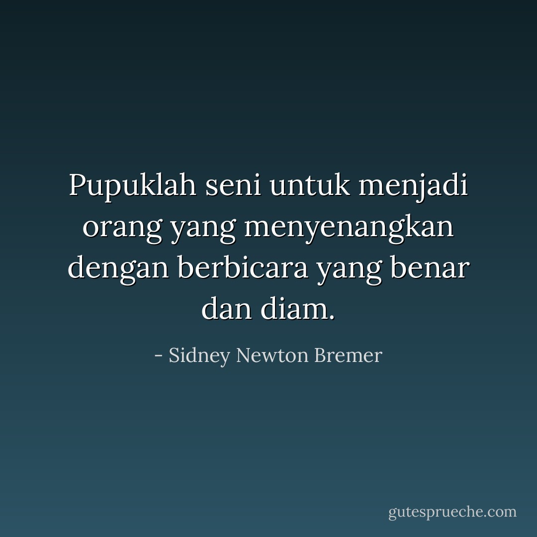 Pupuklah seni untuk menjadi orang yang menyenangkan dengan berbicara yang benar dan diam. - Sidney Newton Bremer