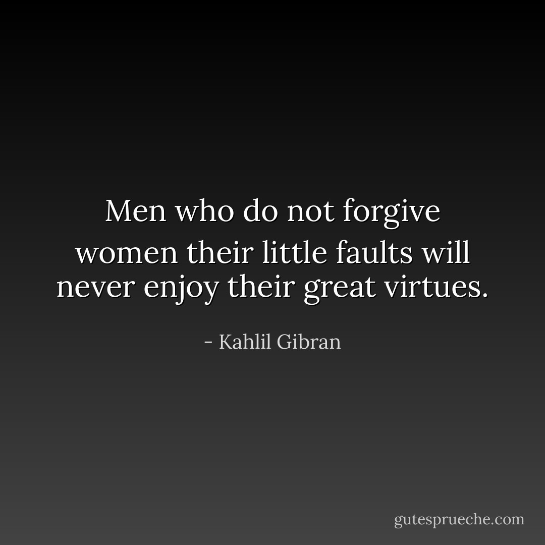 Men who do not forgive women their little faults will never enjoy their great virtues. - Kahlil Gibran