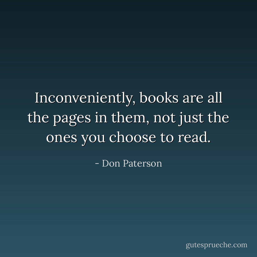 Inconveniently, books are all the pages in them, not just the ones you choose to read. - Don Paterson