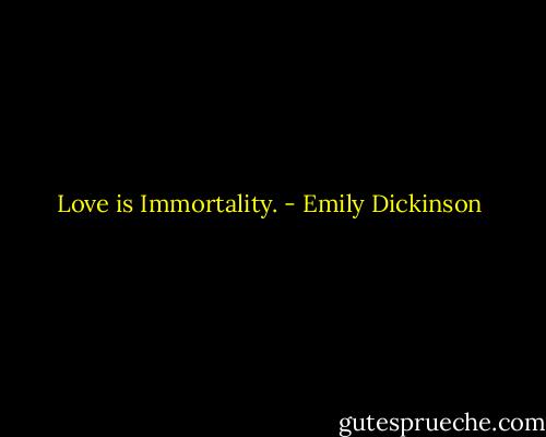Love is Immortality. - Emily Dickinson