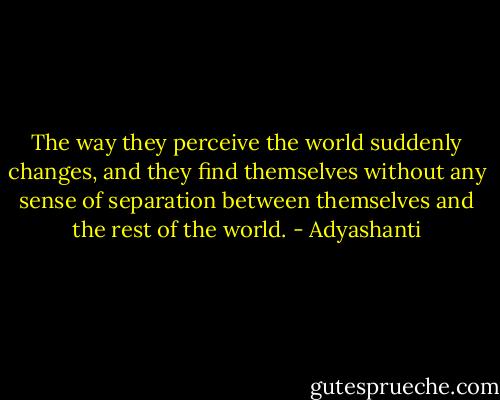 The way they perceive the world suddenly changes, and they find themselves without any sense of separation between themselves and the rest of the world. - Adyashanti