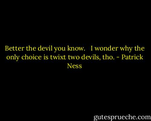 Better the devil you know. <br /><br />I wonder why the only choice is twixt two devils, tho. - Patrick Ness
