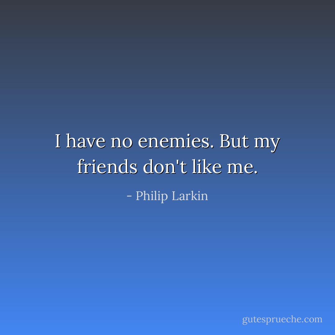 I have no enemies. But my friends don't like me. - Philip Larkin