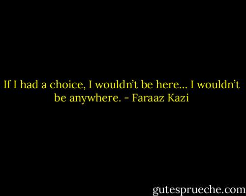 If I had a choice, I wouldn’t be here… I wouldn’t be anywhere. - Faraaz Kazi