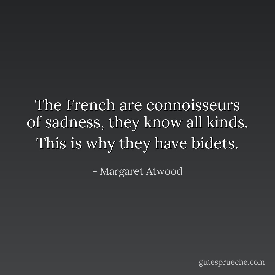 The French are connoisseurs of sadness, they know all kinds. This is why they have bidets. - Margaret Atwood