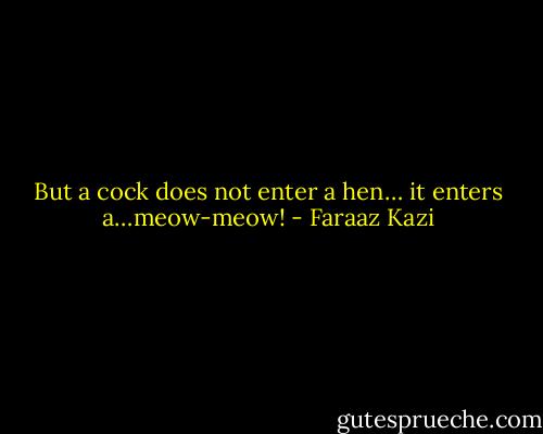 But a cock does not enter a hen… it enters a…meow-meow! - Faraaz Kazi