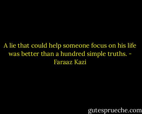 A lie that could help someone focus on his life was better than a hundred simple truths. - Faraaz Kazi