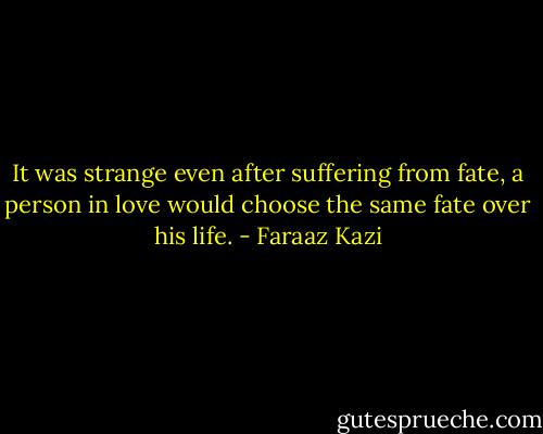 It was strange even after suffering from fate, a person in love would choose the same fate over his life. - Faraaz Kazi