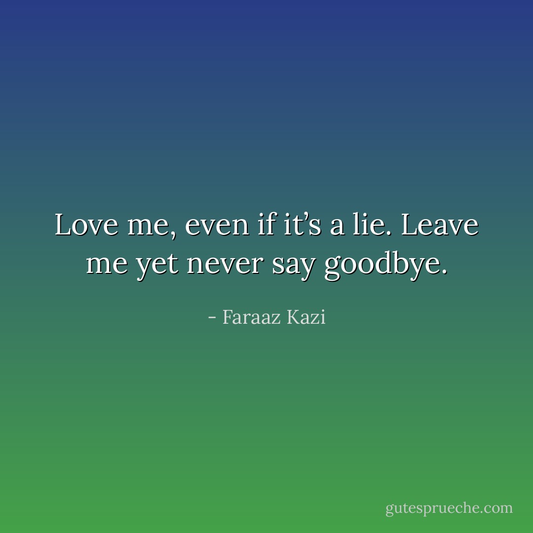 Love me, even if it’s a lie. Leave me yet never say goodbye. - Faraaz Kazi