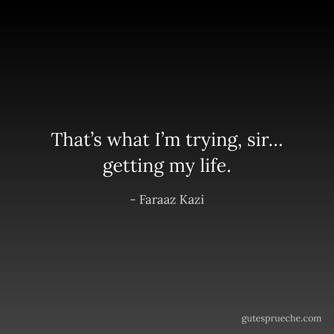 That’s what I’m trying, sir… getting my life. - Faraaz Kazi