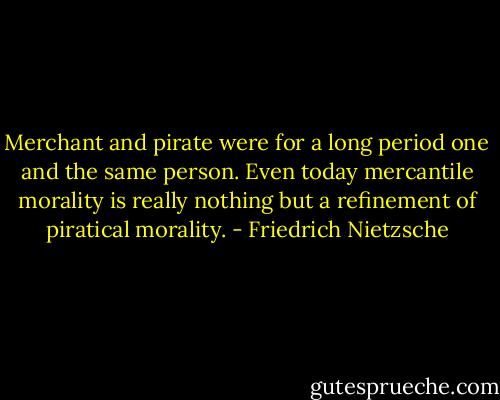 Merchant and pirate were for a long period one and the same person. Even today mercantile morality is really nothing but a refinement of piratical morality. - Friedrich Nietzsche