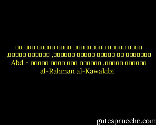وأشد مراتب الاستبداد التي يتعوذ بها من الشيطان هي حكومة الفرد المطلق, الوارث للعرش, القائد للجيش, الحائز على سلطة دينية - Abd al-Rahman al-Kawakibi