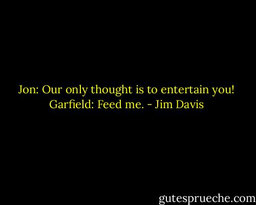 Jon: Our only thought is to entertain you!<br />Garfield: Feed me. - Jim Davis