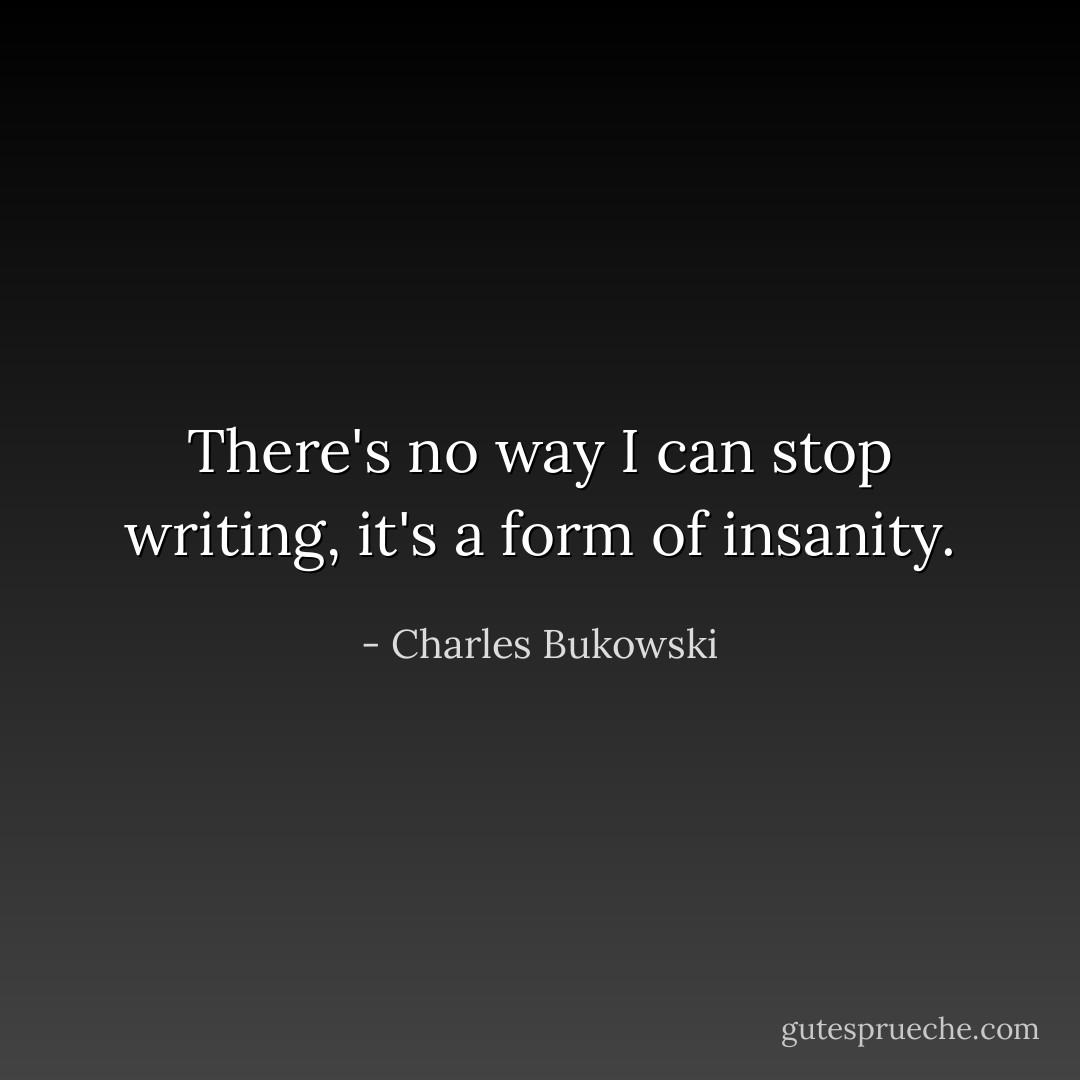 There's no way I can stop writing, it's a form of insanity. - Charles Bukowski