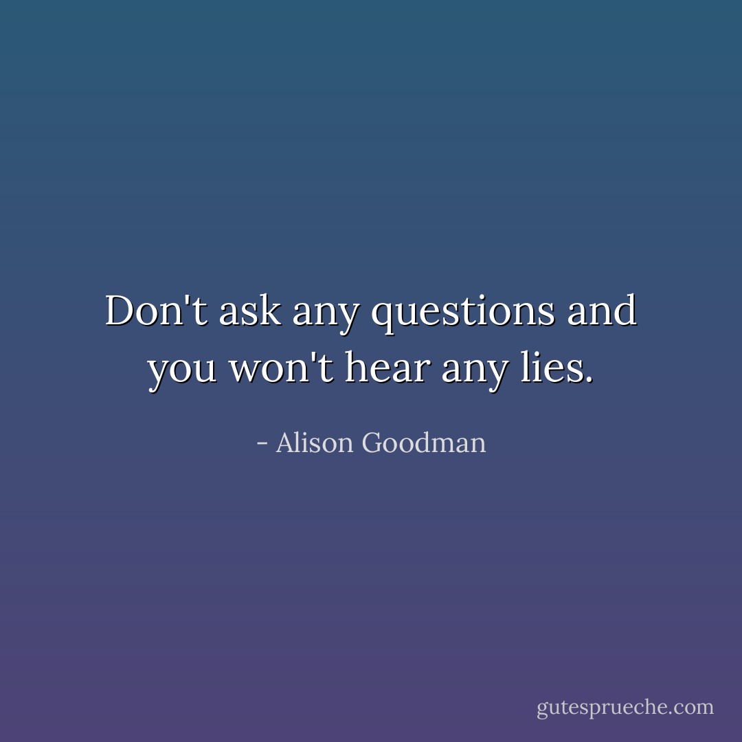 Don't ask any questions and you won't hear any lies. - Alison Goodman