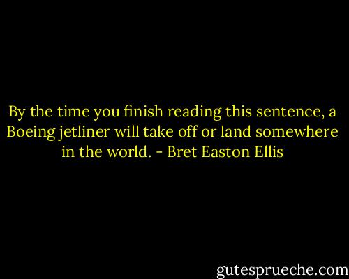 By the time you finish reading this sentence, a Boeing jetliner will take off or land somewhere in the world. - Bret Easton Ellis