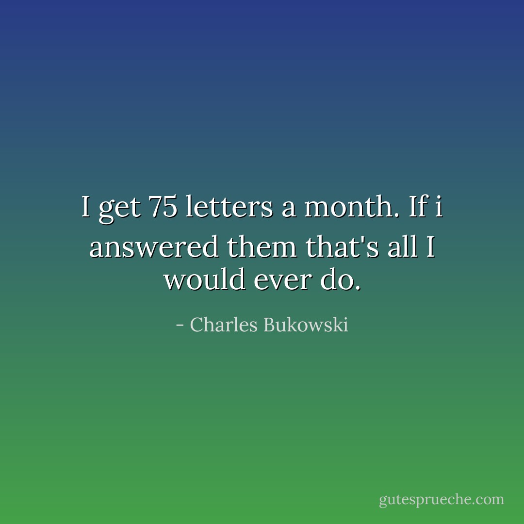I get 75 letters a month. If i answered them that's all I would ever do. - Charles Bukowski