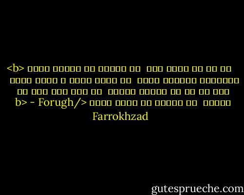 <b><br />تا به کی باید رفت<br /><br />از دیاری به دیاری دیگر<br /><br />نتوانم، نتوانم جستن<br /><br />هر زمان عشقی و یاری دیگر<br /><br />کاش ما آن دو پرستو بودیم<br /><br />که همه عمر سفر می کردیم<br /><br />از بهاری به بهار دیگر<br /></b> - Forugh Farrokhzad