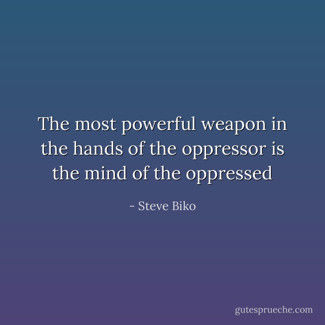 The most powerful weapon in the hands of the oppressor is the mind of the oppressed - Steve Biko
