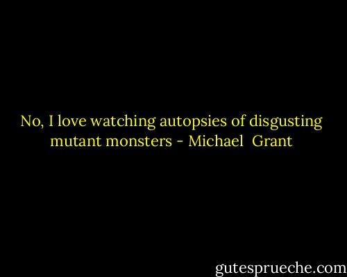 No, I love watching autopsies of disgusting mutant monsters - Michael  Grant