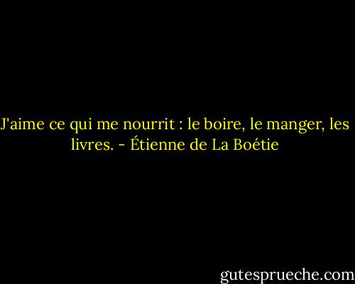 J'aime ce qui me nourrit : le boire, le manger, les livres. - Étienne de La Boétie