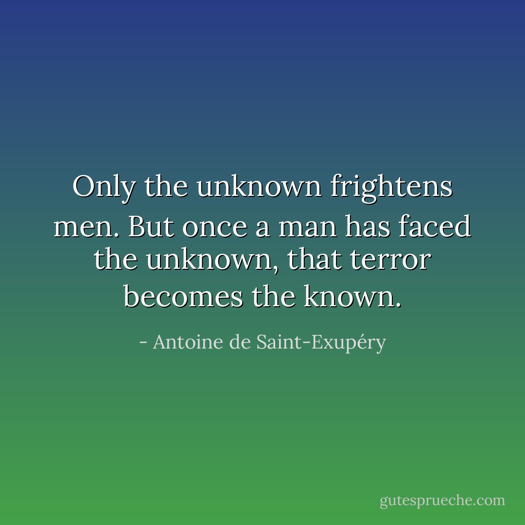Only the unknown frightens men. But once a man has faced the unknown, that terror becomes the known. - Antoine de Saint-Exupéry