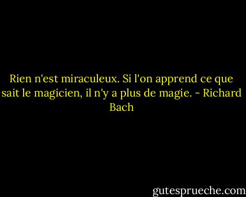 Rien n'est miraculeux. Si l'on apprend ce que sait le magicien, il n'y a plus de magie. - Richard Bach