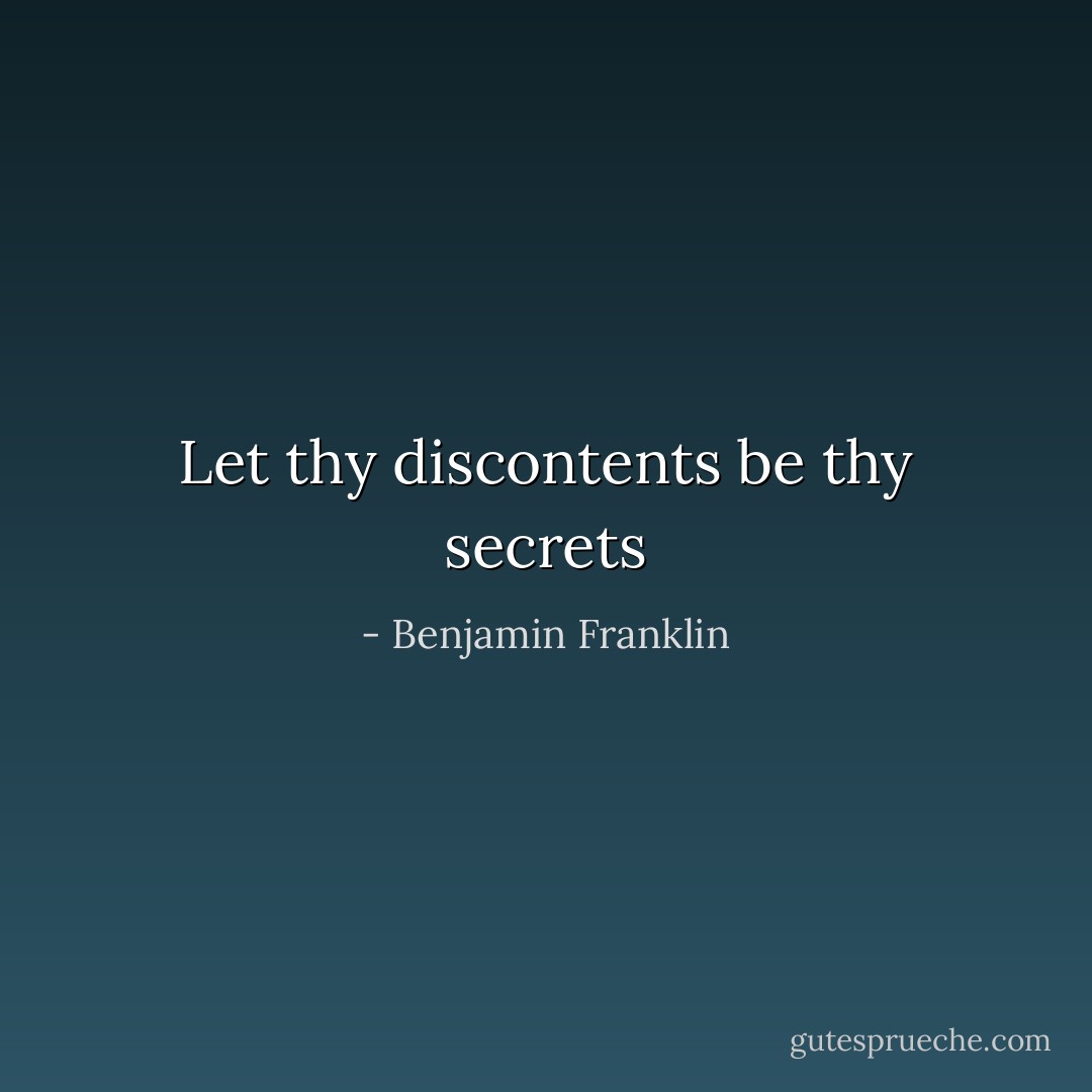 Let thy discontents be thy secrets - Benjamin Franklin