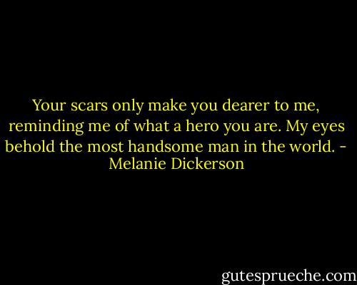 Your scars only make you dearer to me, reminding me of what a hero you are. My eyes behold the most handsome man in the world. - Melanie Dickerson