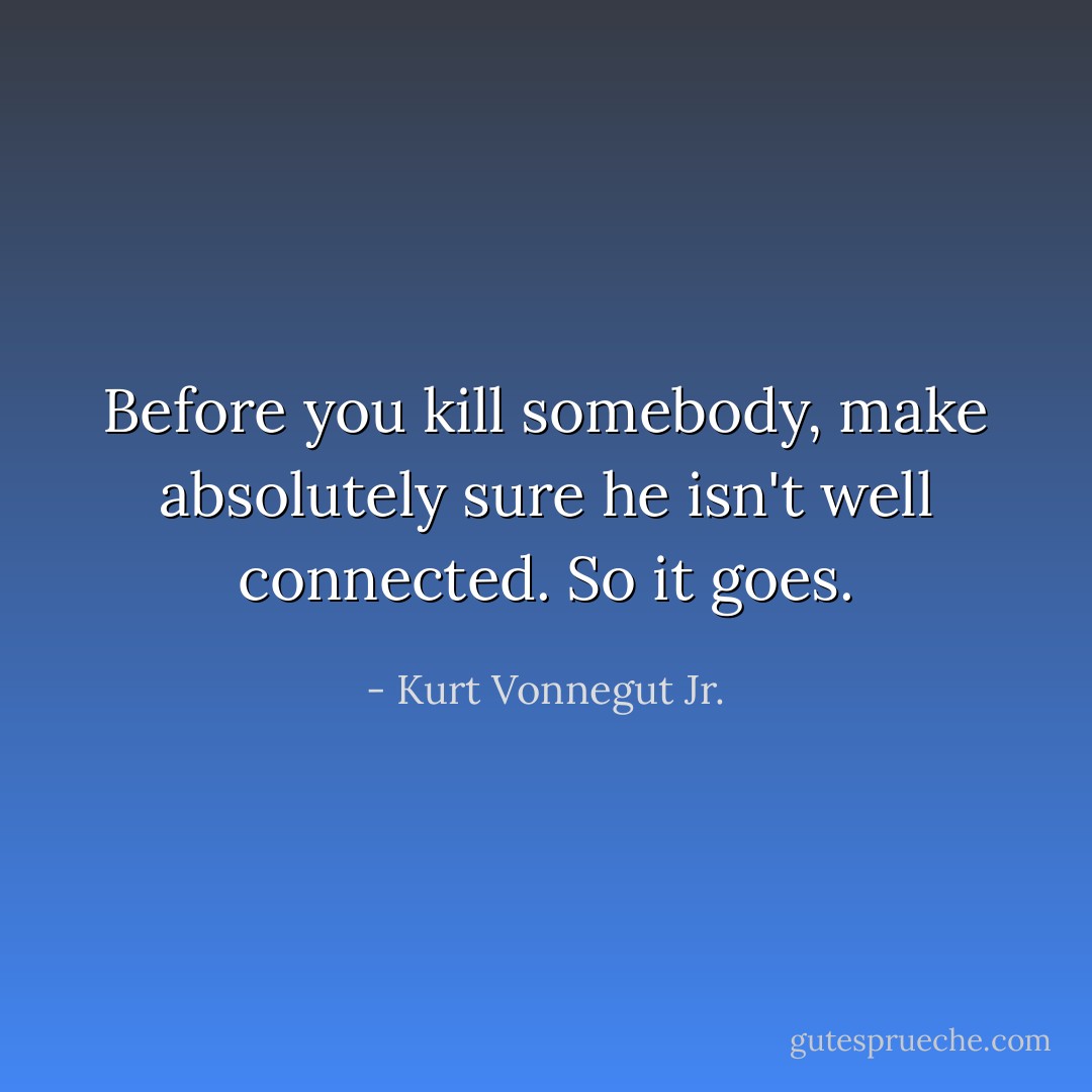 Before you kill somebody, make absolutely sure he isn't well connected. So it goes. - Kurt Vonnegut Jr.