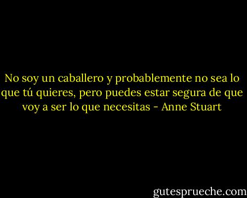 No soy un caballero y probablemente no sea lo que tú quieres, pero puedes estar segura de que voy a ser lo que necesitas - Anne Stuart