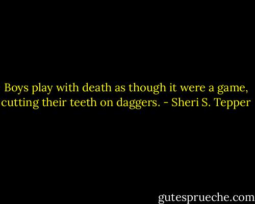 Boys play with death as though it were a game, cutting their teeth on daggers. - Sheri S. Tepper