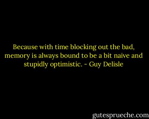 Because with time blocking out the bad, memory is always bound to be a bit naive and stupidly optimistic. - Guy Delisle