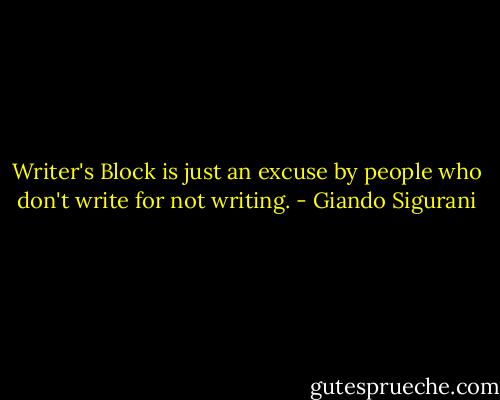 Writer's Block is just an excuse by people who don't write for not writing. - Giando Sigurani