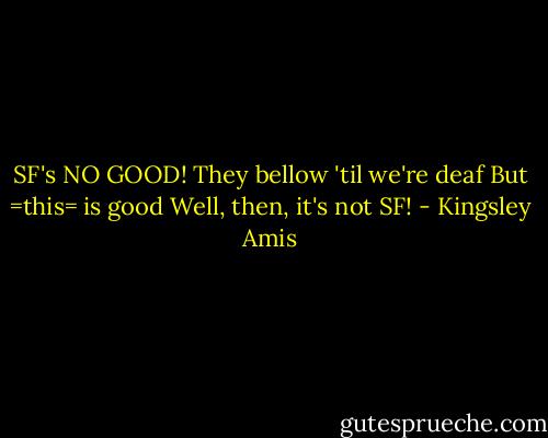 SF's NO GOOD!<br />They bellow 'til we're deaf<br />But =this= is good<br />Well, then, it's not SF! - Kingsley Amis