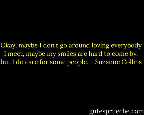 Okay, maybe I don't go around loving everybody I meet, maybe my smiles are hard to come by, but I do care for some people. - Suzanne Collins