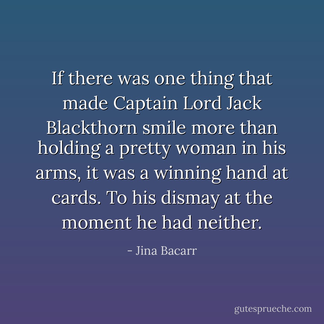 If there was one thing that made Captain Lord Jack Blackthorn smile more than holding a pretty woman in his arms, it was a winning hand at cards. To his dismay at the moment he had neither. - Jina Bacarr