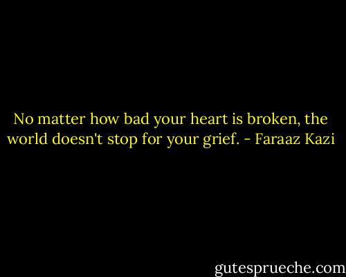No matter how bad your heart is broken, the world doesn't stop for your grief. - Faraaz Kazi